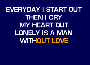 EVERYDAY I START OUT
THEN I CRY
MY HEART OUT
LONELY IS A MAN
WITHOUT LOVE