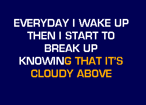 EVERYDAY I WAKE UP
THEN I START T0
BREAK UP
KNOWNG THAT IT'S
CLOUDY ABOVE