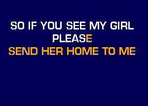 SO IF YOU SEE MY GIRL
PLEASE
SEND HER HOME TO ME