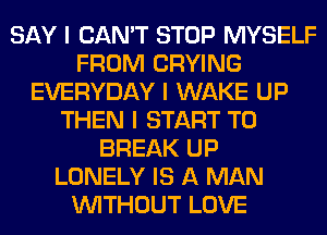 SAY I CAN'T STOP MYSELF
FROM CRYING
EVERYDAY I WAKE UP
THEN I START T0
BREAK UP
LONELY IS A MAN
INITHOUT LOVE