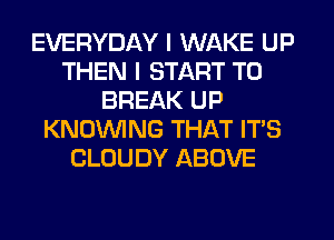 EVERYDAY I WAKE UP
THEN I START T0
BREAK UP
KNOVVING THAT IT'S
CLOUDY ABOVE