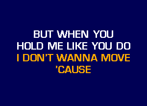 BUT WHEN YOU
HOLD ME LIKE YOU DO
I DON'T WANNA MOVE

'CAUSE