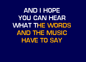 AND I HOPE
YOU CAN HEAR
WHAT THE WORDS

AND THE MUSIC
HAVE TO SAY