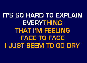 ITS SO HARD TO EXPLAIN
EVERYTHING
THAT I'M FEELING
FACE TO FACE
I JUST SEEM TO GO DRY