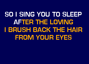 SO I SING YOU TO SLEEP
AFTER THE LOVING

I BRUSH BACK THE HAIR
FROM YOUR EYES