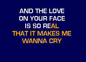 AND THE LOVE
ON YOUR FACE
IS 80 REAL

THAT IT MAKES ME
WANNA CRY