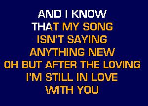 AND I KNOW
THAT MY SONG
ISN'T SAYING

ANYTHING NEW
0H BUT AFTER THE LOVING

I'M STILL IN LOVE
WITH YOU