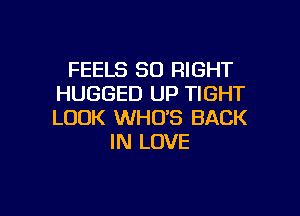 FEELS SO RIGHT
HUGGED UP TIGHT

LOOK WHO'S BACK
IN LOVE