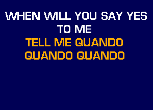 WHEN WILL YOU SAY YES
TO ME
TELL ME GUANDO
GUANDO GUANDO