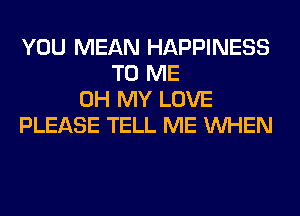 YOU MEAN HAPPINESS
TO ME
OH MY LOVE
PLEASE TELL ME WHEN