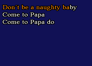Don't be a naughty baby
Come to Papa
Come to Papa do