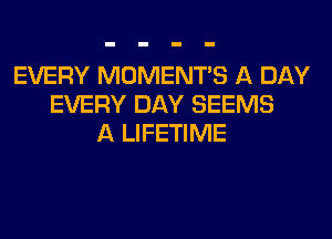 EVERY MOMENTS A DAY
EVERY DAY SEEMS
A LIFETIME