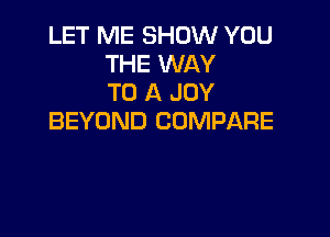 LET ME SHOW YOU
THE WAY
TO A JOY

BEYOND COMPARE