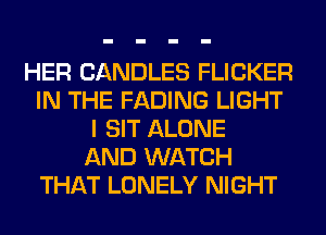 HER CANDLES FLICKER
IN THE FADING LIGHT
I SIT ALONE
AND WATCH
THAT LONELY NIGHT