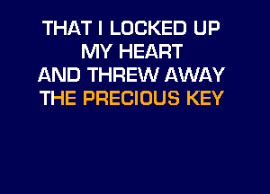 THAT I LOCKED UP
MY HEART
AND THREW AWAY
THE PRECIOUS KEY