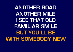 ANOTHER ROAD

ANOTHER MILE

I SEE THAT OLD

FAMILIAR SMILE

BUT YOU'LL BE
WITH SOMEBODY NEW