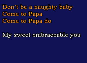 Don't be a naughty baby
Come to Papa
Come to Papa do

My sweet embraceable you