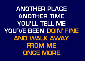 ANOTHER PLACE
ANOTHER TIME
YOU'LL TELL ME
YOU'VE BEEN DOIN' FINE
AND WALK AWAY
FROM ME
ONCE MORE