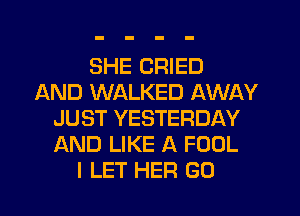 SHE CRIED
AND WALKED AWAY
JUST YESTERDAY
AND LIKE A FOOL
I LET HER GO