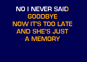NO I NEVER SAID
GOODBYE
NOW ITS TOO LATE

AND SHES JUST
A MEMORY