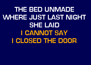 THE BED UNMADE
WHERE JUST LAST NIGHT
SHE LAID
I CANNOT SAY
I CLOSED THE DOOR