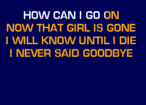 HOW CAN I GO ON
NOW THAT GIRL IS GONE
I WILL KNOW UNTIL I DIE

I NEVER SAID GOODBYE