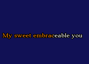 My sweet embraceable you