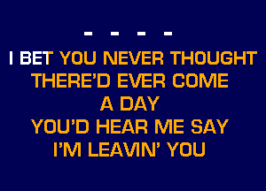 l BET YOU NEVER THOUGHT
THERE'D EVER COME
A DAY
YOU'D HEAR ME SAY
I'M LEl-W'IN' YOU