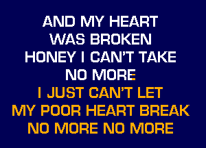 AND MY HEART
WAS BROKEN
HONEY I CAN'T TAKE
NO MORE
I JUST CAN'T LET
MY POOR HEART BREAK
NO MORE NO MORE