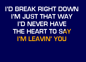 I'D BREAK RIGHT DOWN
I'M JUST THAT WAY
I'D NEVER HAVE
THE HEART TO SAY
I'M LEl-W'IN' YOU