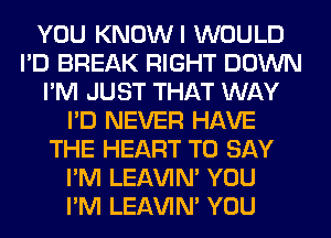 YOU KNOWI WOULD
I'D BREAK RIGHT DOWN
I'M JUST THAT WAY
I'D NEVER HAVE
THE HEART TO SAY
I'M LEl-W'IN' YOU
I'M LEl-W'IN' YOU