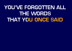 YOU'VE FORGOTTEN ALL
THE WORDS
THAT YOU ONCE SAID