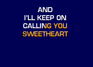 AND
I'LL KEEP ON
CALLING YOU

SVUEETHEART