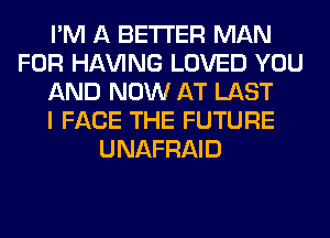 I'M A BETTER MAN
FOR Hl-W'ING LOVED YOU
AND NOW AT LAST
I FACE THE FUTURE
UNAFRAID