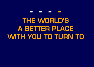 THE WORLDS
A BETTER PLACE

WTH YOU TO TURN T0