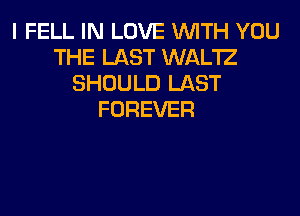 I FELL IN LOVE WITH YOU
THE LAST WAL'IZ
SHOULD LAST
FOREVER