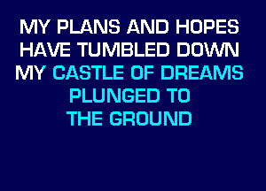 MY PLANS AND HOPES
HAVE TUMBLED DOWN
MY CASTLE 0F DREAMS
PLUNGED TO
THE GROUND