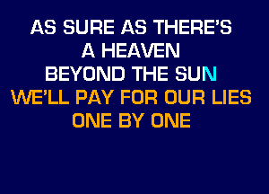 AS SURE AS THERE'S
A HEAVEN
BEYOND THE SUN
WE'LL PAY FOR OUR LIES
ONE BY ONE