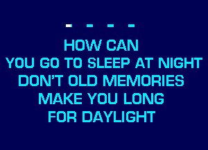 HOW CAN
YOU GO TO SLEEP AT NIGHT

DON'T OLD MEMORIES
MAKE YOU LONG
FOR DAYLIGHT