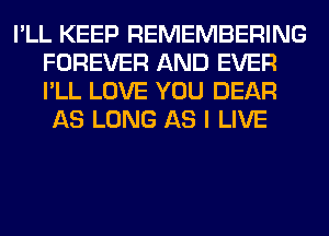 I'LL KEEP REMEMBERING
FOREVER AND EVER
I'LL LOVE YOU DEAR

AS LONG AS I LIVE