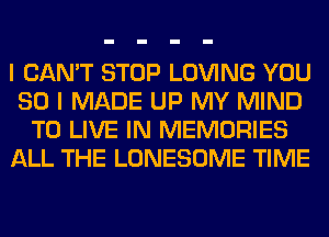 I CAN'T STOP LOVING YOU
SO I MADE UP MY MIND
TO LIVE IN MEMORIES
ALL THE LONESOME TIME