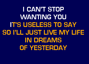 I CAN'T STOP
WANTING YOU
ITS USELESS TO SAY
SO I'LL JUST LIVE MY LIFE
IN DREAMS
0F YESTERDAY