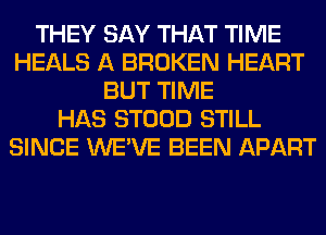 THEY SAY THAT TIME
HEALS A BROKEN HEART
BUT TIME
HAS STOOD STILL
SINCE WE'VE BEEN APART