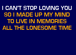 I CAN'T STOP LOVING YOU
SO I MADE UP MY MIND
TO LIVE IN MEMORIES
ALL THE LONESOME TIME