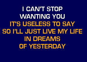 I CAN'T STOP
WANTING YOU
ITS USELESS TO SAY
SO I'LL JUST LIVE MY LIFE
IN DREAMS
0F YESTERDAY