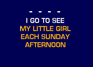 I GO TO SEE
MY LI'I'I'LE GIRL

EACH SUNDAY
AFTERNOON