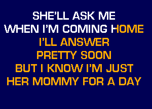 SHE'LL ASK ME
WHEN I'M COMING HOME
I'LL ANSWER
PRETTY SOON
BUT I KNOW I'M JUST
HER MOMMY FOR A DAY