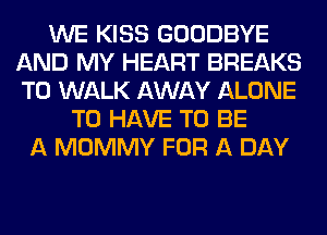 WE KISS GOODBYE
AND MY HEART BREAKS
T0 WALK AWAY ALONE

TO HAVE TO BE
A MOMMY FOR A DAY