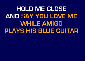 HOLD ME CLOSE
AND SAY YOU LOVE ME
WHILE AMIGO
PLAYS HIS BLUE GUITAR