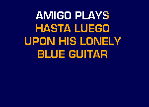 AMIGO PLAYS
HASTA LUEGD
UPON HIS LONELY

BLUE GUITAR